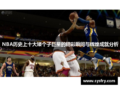 NBA历史上十大矮个子巨星的精彩瞬间与辉煌成就分析