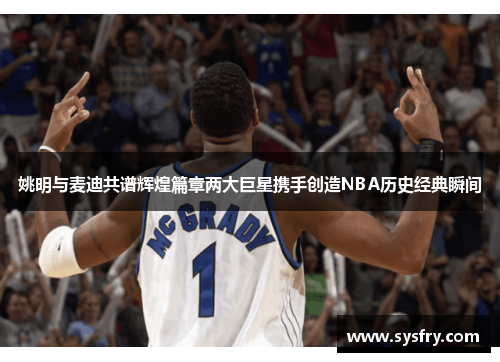 姚明与麦迪共谱辉煌篇章两大巨星携手创造NBA历史经典瞬间